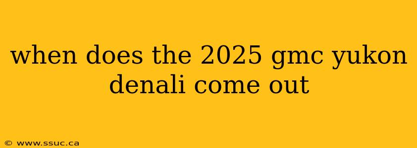 when does the 2025 gmc yukon denali come out
