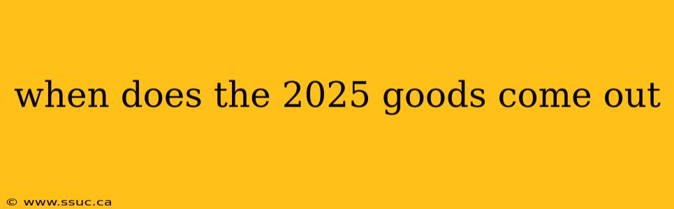when does the 2025 goods come out