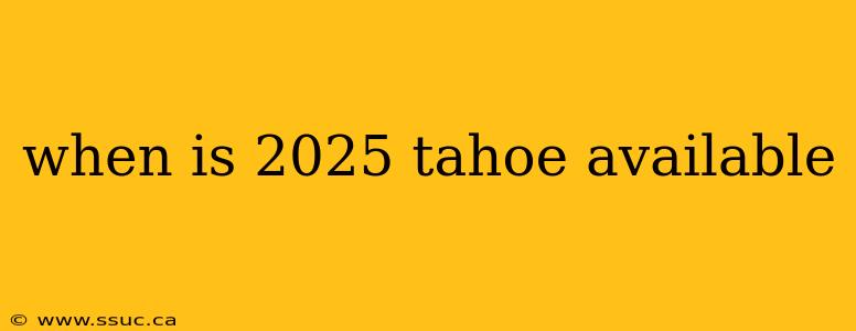 when is 2025 tahoe available