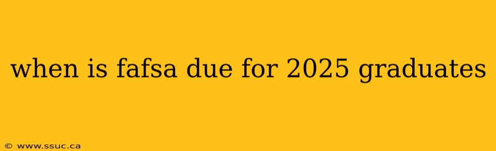 when is fafsa due for 2025 graduates