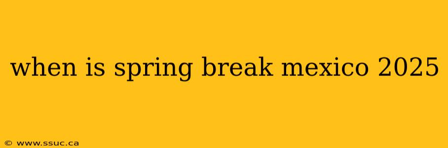 when is spring break mexico 2025