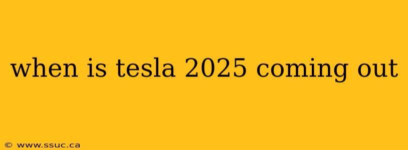 when is tesla 2025 coming out
