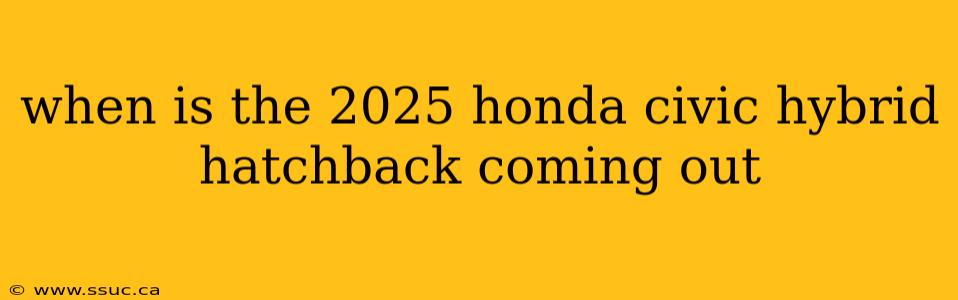 when is the 2025 honda civic hybrid hatchback coming out