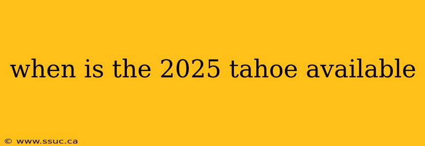 when is the 2025 tahoe available