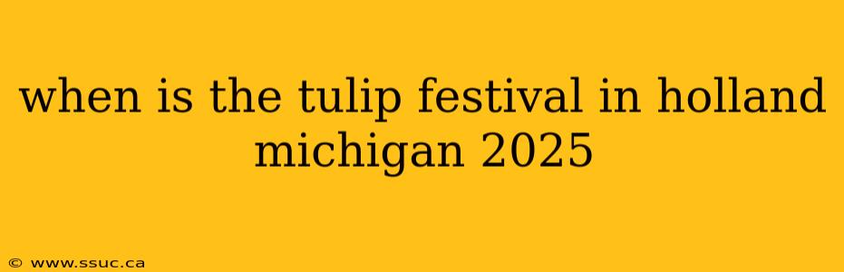 when is the tulip festival in holland michigan 2025
