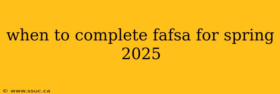 when to complete fafsa for spring 2025