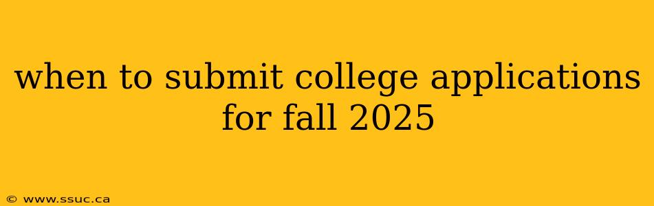 when to submit college applications for fall 2025