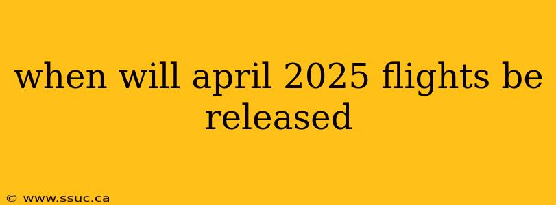 when will april 2025 flights be released