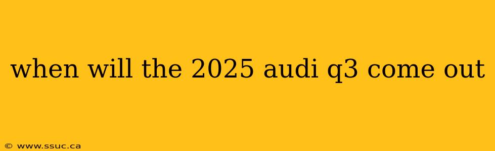 when will the 2025 audi q3 come out