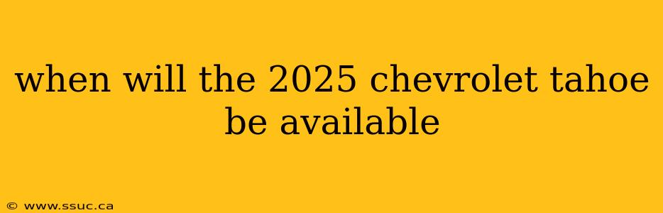 when will the 2025 chevrolet tahoe be available