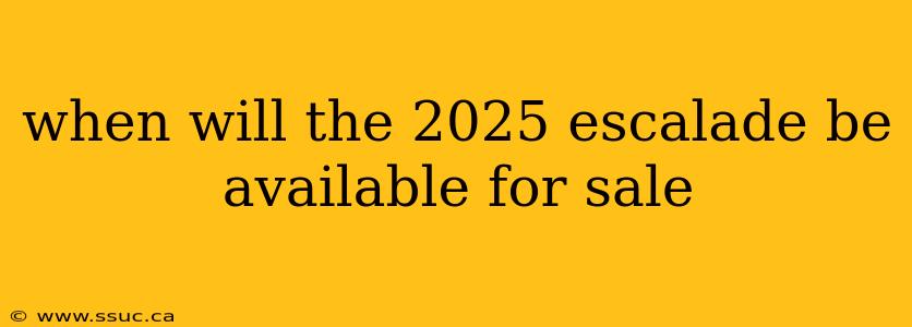 when will the 2025 escalade be available for sale