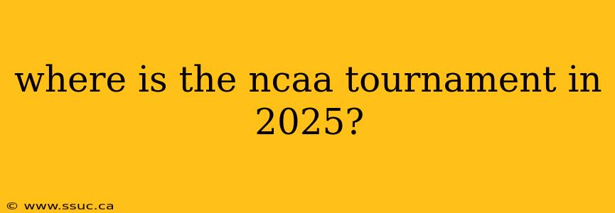 where is the ncaa tournament in 2025?