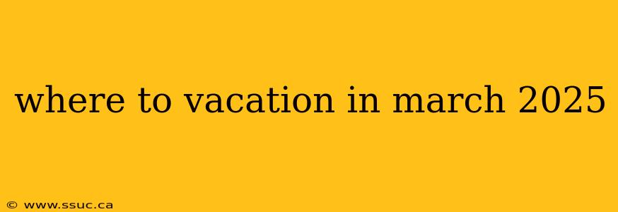 where to vacation in march 2025