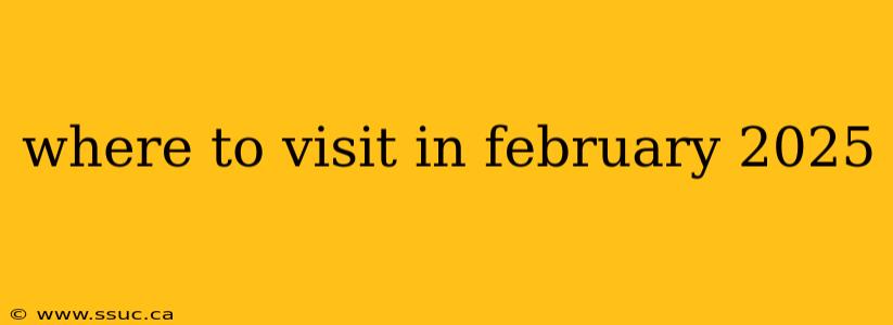 where to visit in february 2025