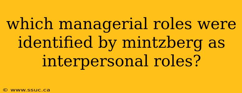which managerial roles were identified by mintzberg as interpersonal roles?