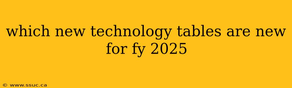 which new technology tables are new for fy 2025