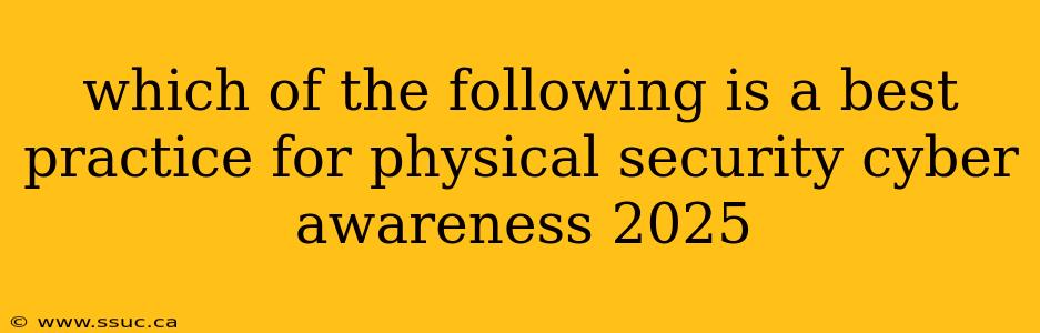 which of the following is a best practice for physical security cyber awareness 2025