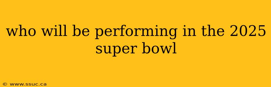 who will be performing in the 2025 super bowl