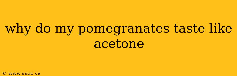 why do my pomegranates taste like acetone
