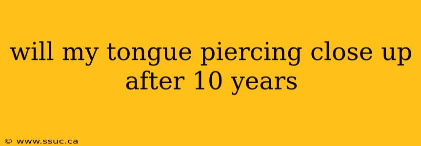 will my tongue piercing close up after 10 years